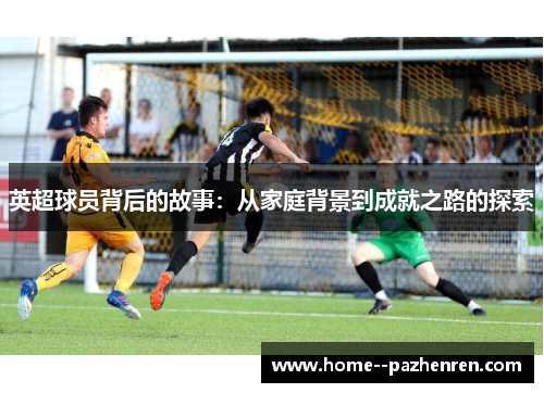 英超球员背后的故事：从家庭背景到成就之路的探索