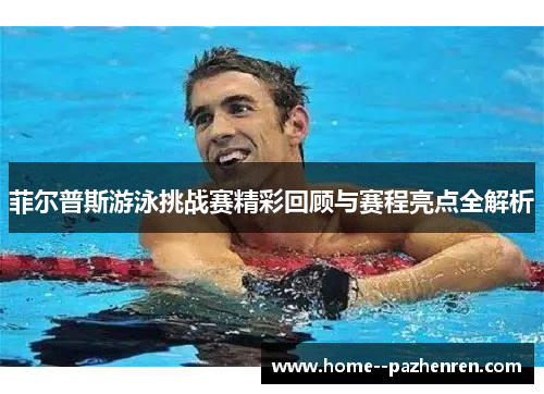 菲尔普斯游泳挑战赛精彩回顾与赛程亮点全解析