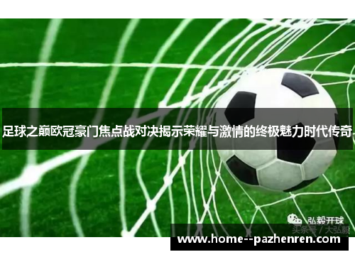 足球之巅欧冠豪门焦点战对决揭示荣耀与激情的终极魅力时代传奇