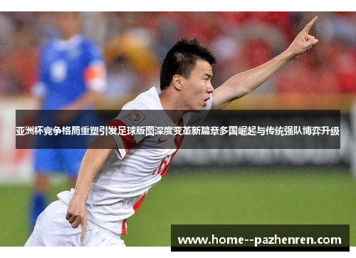 亚洲杯竞争格局重塑引发足球版图深度变革新篇章多国崛起与传统强队博弈升级