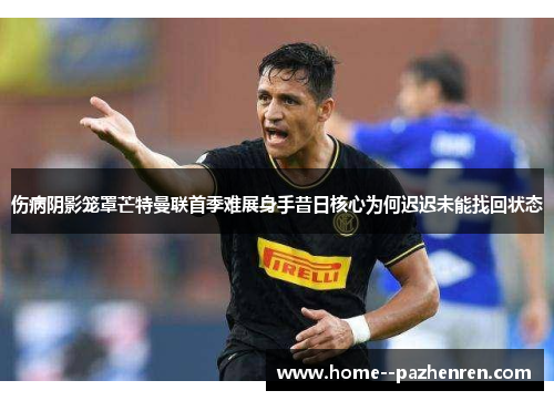 伤病阴影笼罩芒特曼联首季难展身手昔日核心为何迟迟未能找回状态