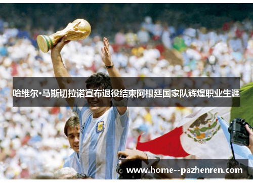 哈维尔·马斯切拉诺宣布退役结束阿根廷国家队辉煌职业生涯