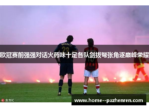 欧冠赛前强强对话火药味十足各队剑拔弩张角逐巅峰荣耀