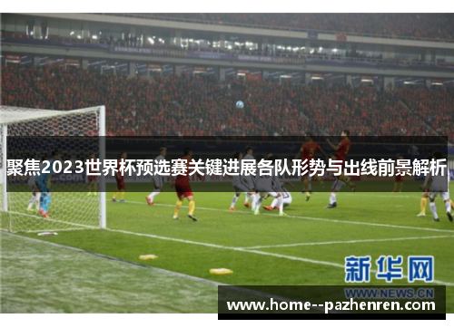 聚焦2023世界杯预选赛关键进展各队形势与出线前景解析