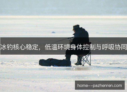 冰钓核心稳定，低温环境身体控制与呼吸协同